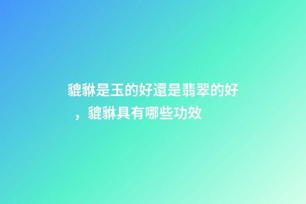 貔貅是玉的好還是翡翠的好，貔貅具有哪些功效